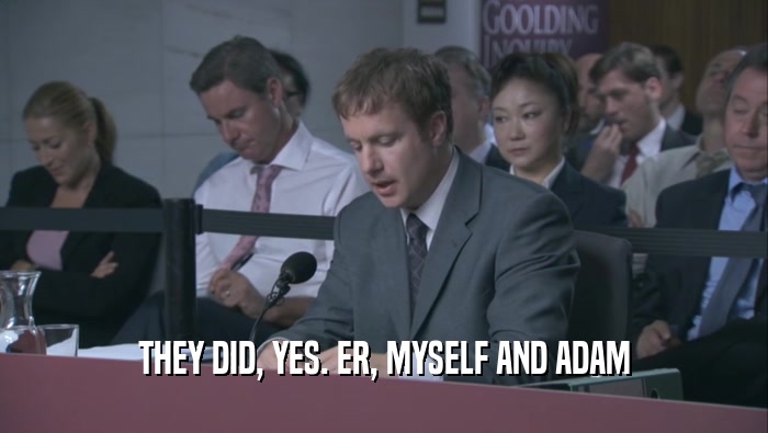 THEY DID, YES. ER, MYSELF AND ADAM  
