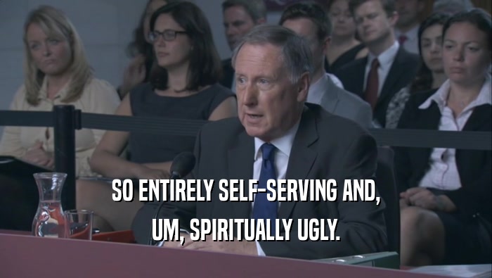 SO ENTIRELY SELF-SERVING AND, UM, SPIRITUALLY UGLY. 