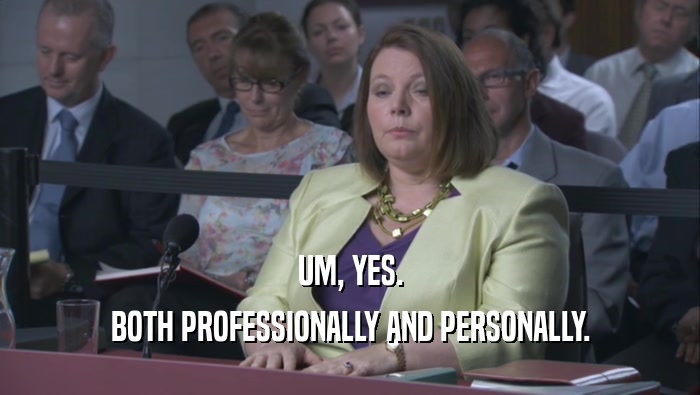 UM, YES. BOTH PROFESSIONALLY AND PERSONALLY. 