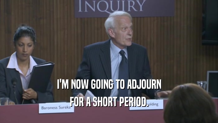 I'M NOW GOING TO ADJOURN FOR A SHORT PERIOD. 
