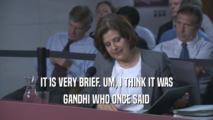 IT IS VERY BRIEF. UM, I THINK IT WAS GANDHI WHO ONCE SAID 