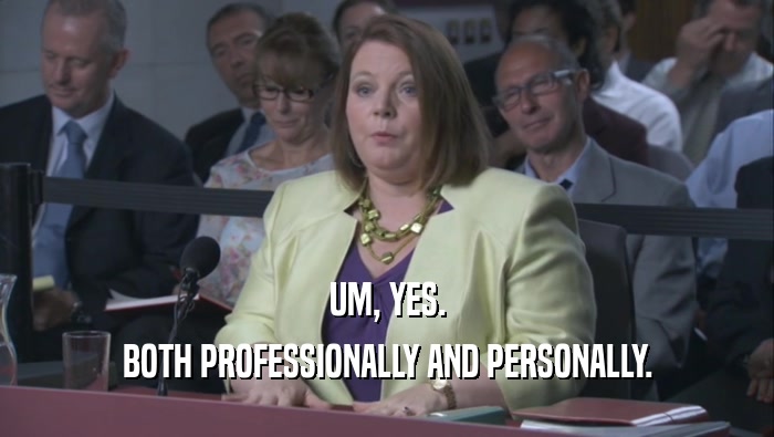 UM, YES. BOTH PROFESSIONALLY AND PERSONALLY. 