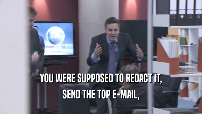YOU WERE SUPPOSED TO REDACT IT, SEND THE TOP E-MAIL, 