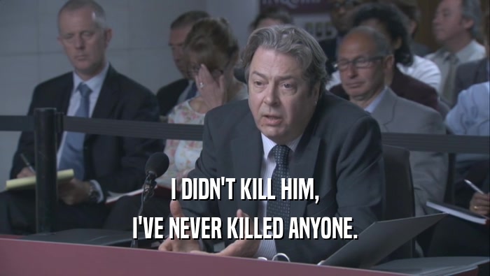 I DIDN'T KILL HIM, I'VE NEVER KILLED ANYONE. 