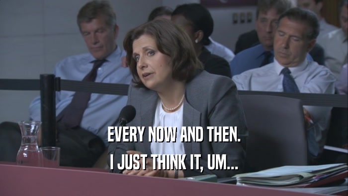 EVERY NOW AND THEN. I JUST THINK IT, UM... 