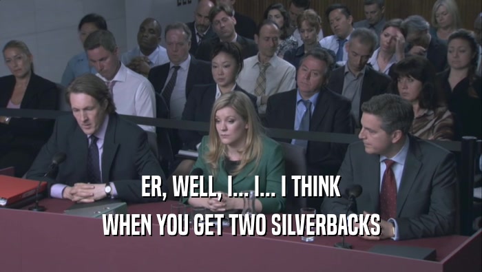 ER, WELL, I... I... I THINK WHEN YOU GET TWO SILVERBACKS WHEN YOU GET TWO SILVERBACKS