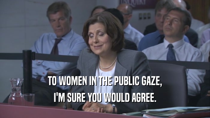 TO WOMEN IN THE PUBLIC GAZE, I'M SURE YOU WOULD AGREE. 