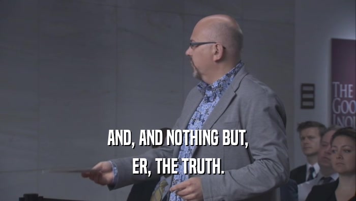 AND, AND NOTHING BUT, ER, THE TRUTH. 