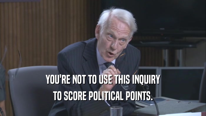 YOU'RE NOT TO USE THIS INQUIRY TO SCORE POLITICAL POINTS. 