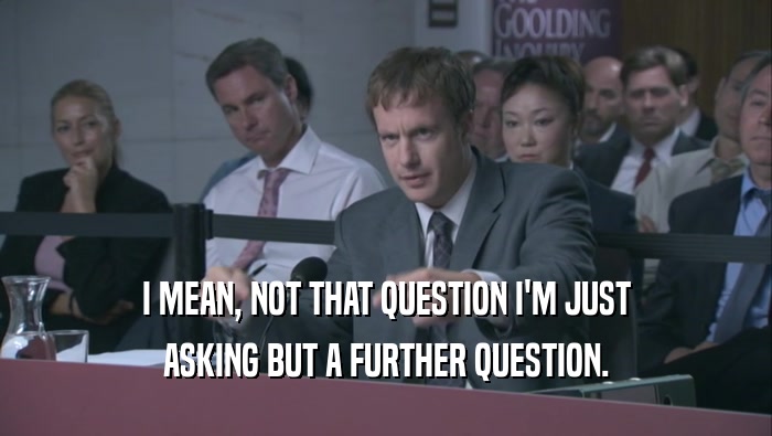 I MEAN, NOT THAT QUESTION I'M JUST ASKING BUT A FURTHER QUESTION. 