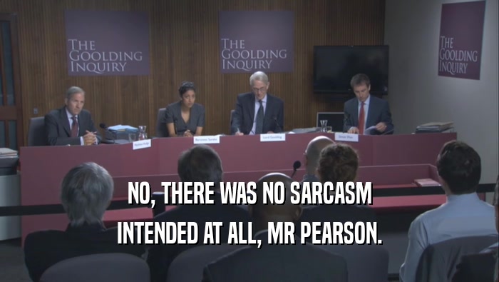 NO, THERE WAS NO SARCASM INTENDED AT ALL, MR PEARSON. 