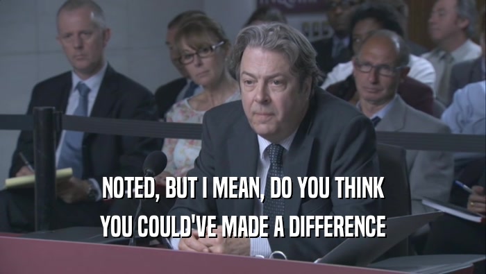 NOTED, BUT I MEAN, DO YOU THINK YOU COULD'VE MADE A DIFFERENCE 