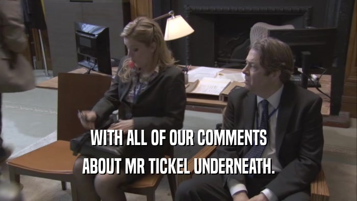 WITH ALL OF OUR COMMENTS
 ABOUT MR TICKEL UNDERNEATH.
 