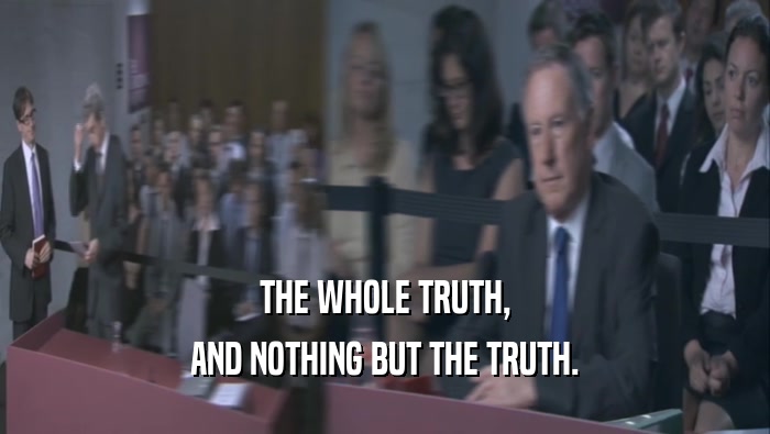 THE WHOLE TRUTH, AND NOTHING BUT THE TRUTH. 