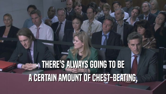 THERE'S ALWAYS GOING TO BE A CERTAIN AMOUNT OF CHEST-BEATING, A CERTAIN AMOUNT OF CHEST-BEATING,