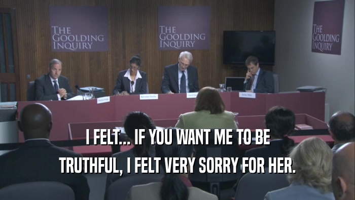 I FELT... IF YOU WANT ME TO BE TRUTHFUL, I FELT VERY SORRY FOR HER. 
