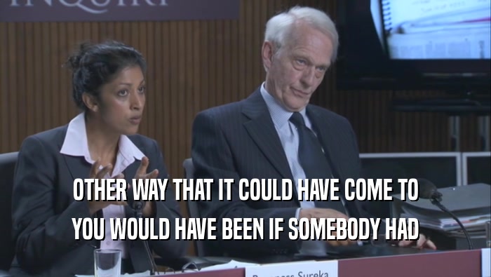 OTHER WAY THAT IT COULD HAVE COME TO YOU WOULD HAVE BEEN IF SOMEBODY HAD 