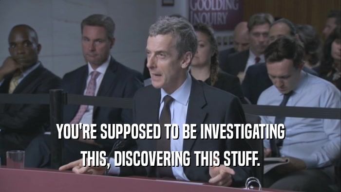 YOU'RE SUPPOSED TO BE INVESTIGATING
 THIS, DISCOVERING THIS STUFF.
 