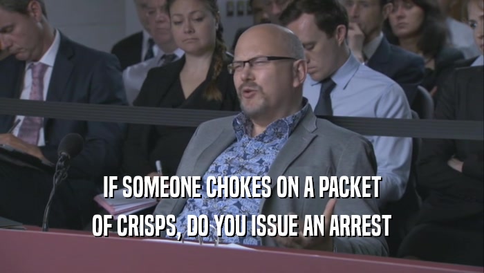 IF SOMEONE CHOKES ON A PACKET OF CRISPS, DO YOU ISSUE AN ARREST OF CRISPS, DO YOU ISSUE AN ARREST