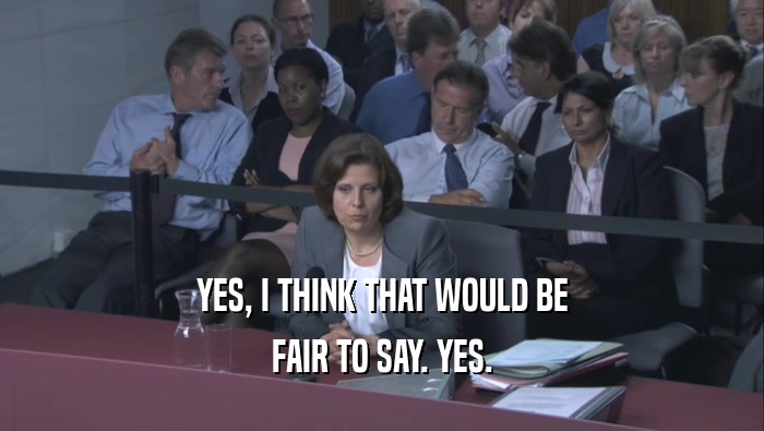 YES, I THINK THAT WOULD BE FAIR TO SAY. YES. 