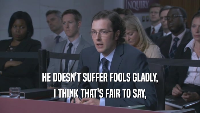 HE DOESN'T SUFFER FOOLS GLADLY, I THINK THAT'S FAIR TO SAY, 