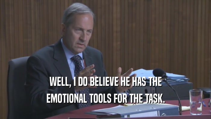 WELL, I DO BELIEVE HE HAS THE EMOTIONAL TOOLS FOR THE TASK. EMOTIONAL TOOLS FOR THE TASK.