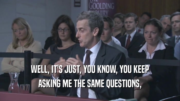 WELL, IT'S JUST, YOU KNOW, YOU KEEP ASKING ME THE SAME QUESTIONS, 