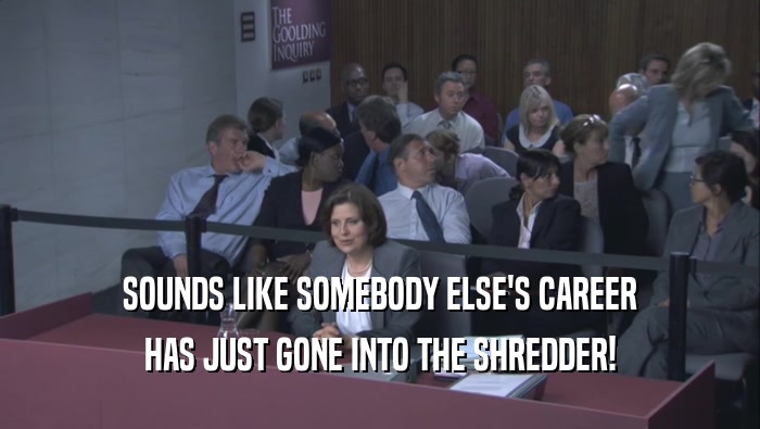 SOUNDS LIKE SOMEBODY ELSE'S CAREER HAS JUST GONE INTO THE SHREDDER! 