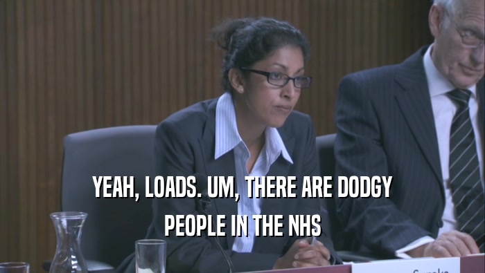 YEAH, LOADS. UM, THERE ARE DODGY PEOPLE IN THE NHS 