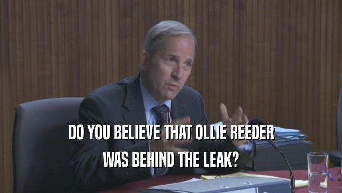 DO YOU BELIEVE THAT OLLIE REEDER WAS BEHIND THE LEAK? 
