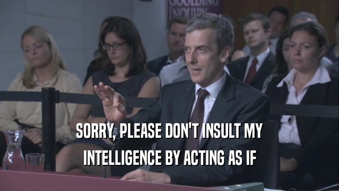 SORRY, PLEASE DON'T INSULT MY INTELLIGENCE BY ACTING AS IF 