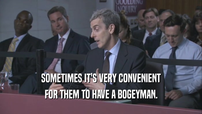 SOMETIMES IT'S VERY CONVENIENT FOR THEM TO HAVE A BOGEYMAN. 
