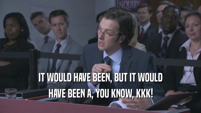 IT WOULD HAVE BEEN, BUT IT WOULD HAVE BEEN A, YOU KNOW, KKK! 