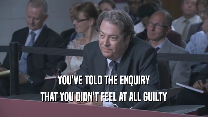 YOU'VE TOLD THE ENQUIRY THAT YOU DIDN'T FEEL AT ALL GUILTY 