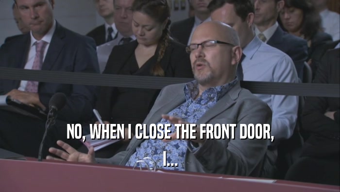 NO, WHEN I CLOSE THE FRONT DOOR, I... 