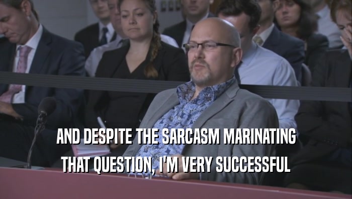 AND DESPITE THE SARCASM MARINATING THAT QUESTION, I'M VERY SUCCESSFUL THAT QUESTION, I'M VERY SUCCESSFUL