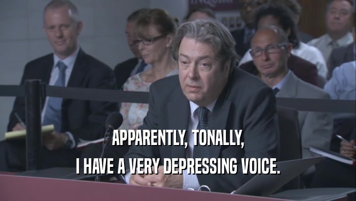 APPARENTLY, TONALLY,
 I HAVE A VERY DEPRESSING VOICE.
 