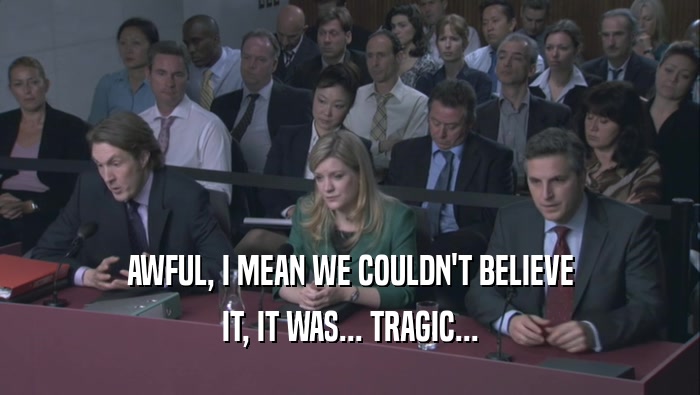 AWFUL, I MEAN WE COULDN'T BELIEVE IT, IT WAS... TRAGIC... 