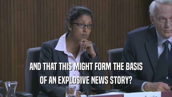 AND THAT THIS MIGHT FORM THE BASIS OF AN EXPLOSIVE NEWS STORY? 