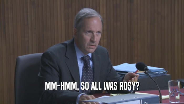 MM-HMM, SO ALL WAS ROSY?  