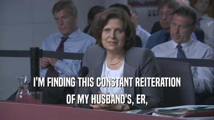 I'M FINDING THIS CONSTANT REITERATION OF MY HUSBAND'S, ER, 
