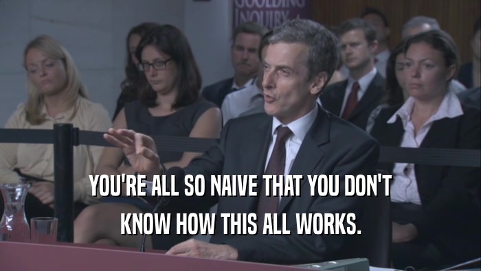 YOU'RE ALL SO NAIVE THAT YOU DON'T KNOW HOW THIS ALL WORKS. 
