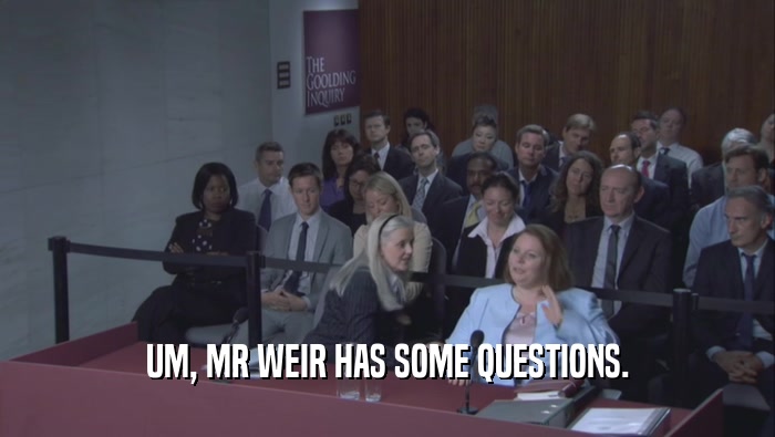 UM, MR WEIR HAS SOME QUESTIONS.  