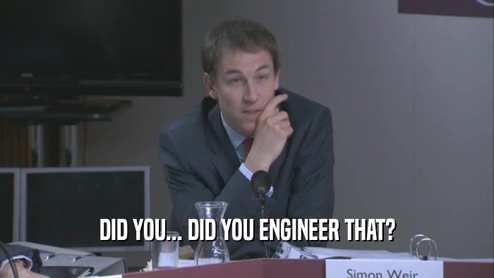 DID YOU... DID YOU ENGINEER THAT?
  