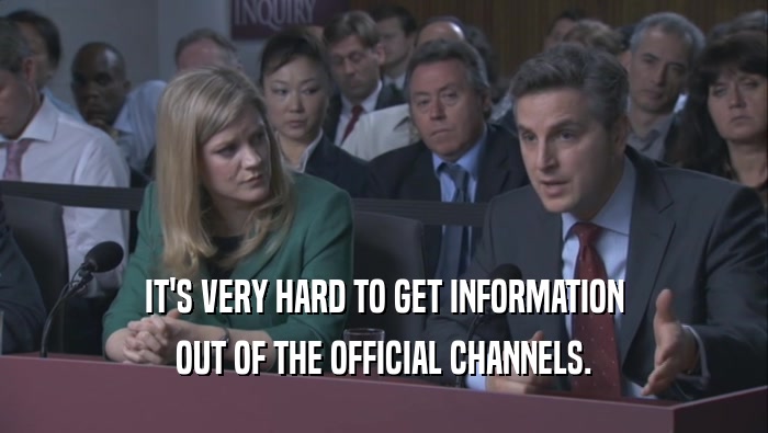 IT'S VERY HARD TO GET INFORMATION OUT OF THE OFFICIAL CHANNELS. 