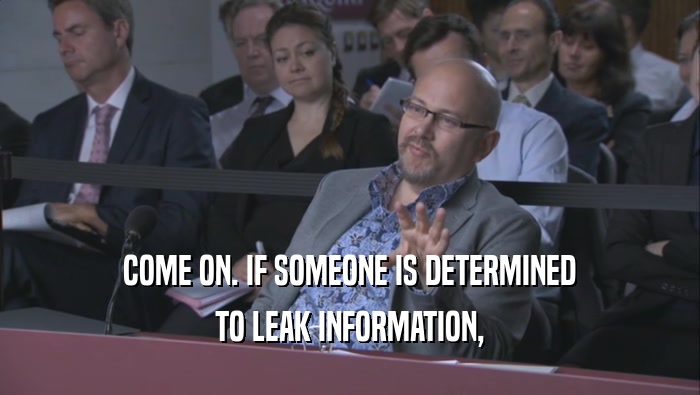 COME ON. IF SOMEONE IS DETERMINED TO LEAK INFORMATION, 