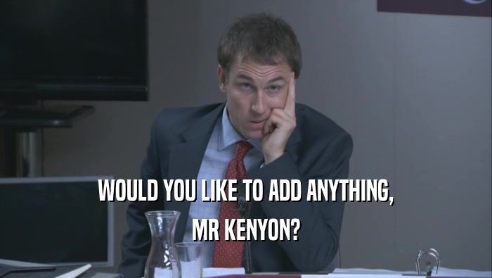 WOULD YOU LIKE TO ADD ANYTHING, MR KENYON? 