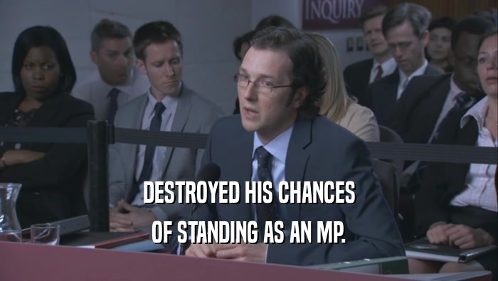 DESTROYED HIS CHANCES OF STANDING AS AN MP. 