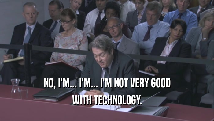 NO, I'M... I'M... I'M NOT VERY GOOD WITH TECHNOLOGY. 