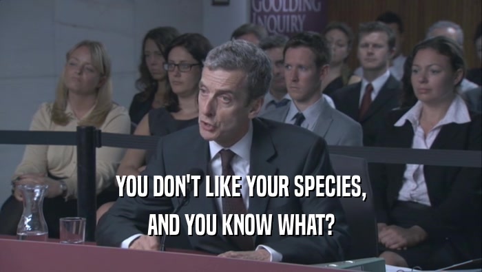 YOU DON'T LIKE YOUR SPECIES,
 AND YOU KNOW WHAT?
 